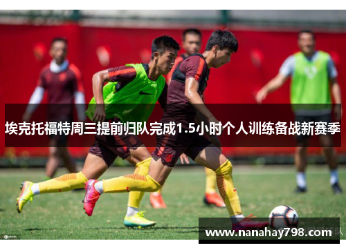 埃克托福特周三提前归队完成1.5小时个人训练备战新赛季